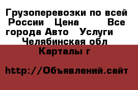 Грузоперевозки по всей России › Цена ­ 10 - Все города Авто » Услуги   . Челябинская обл.,Карталы г.